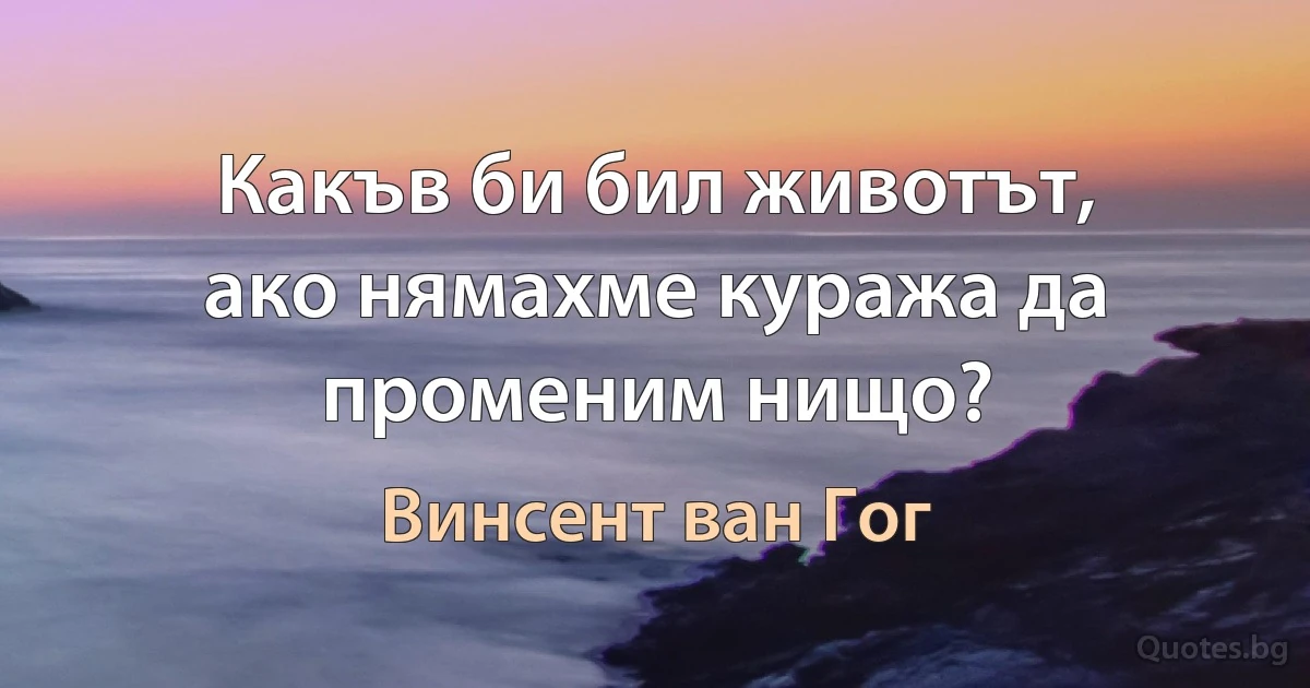 Какъв би бил животът, ако нямахме куража да променим нищо? (Винсент ван Гог)