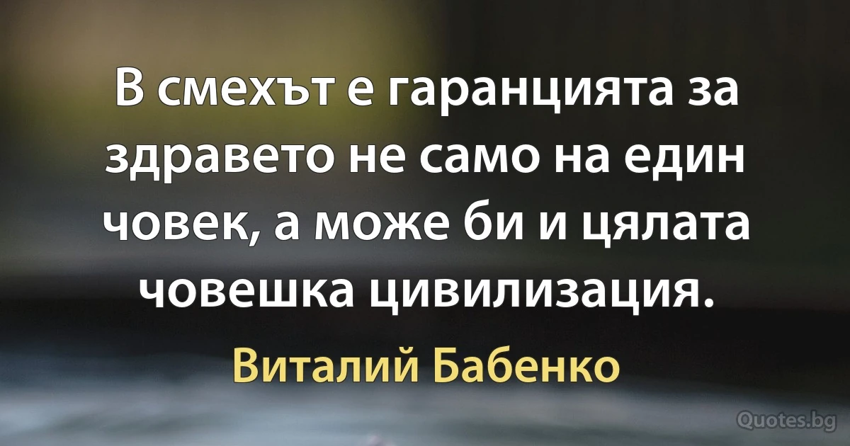 В смехът е гаранцията за здравето не само на един човек, а може би и цялата човешка цивилизация. (Виталий Бабенко)