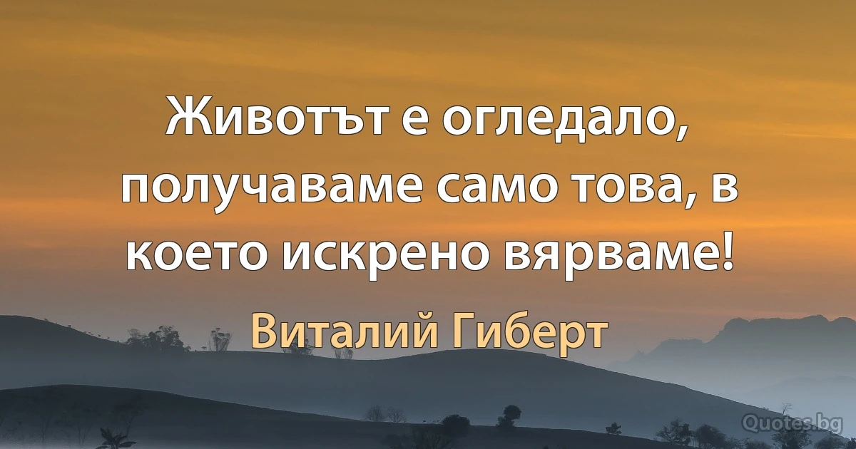 Животът е огледало, получаваме само това, в което искрено вярваме! (Виталий Гиберт)