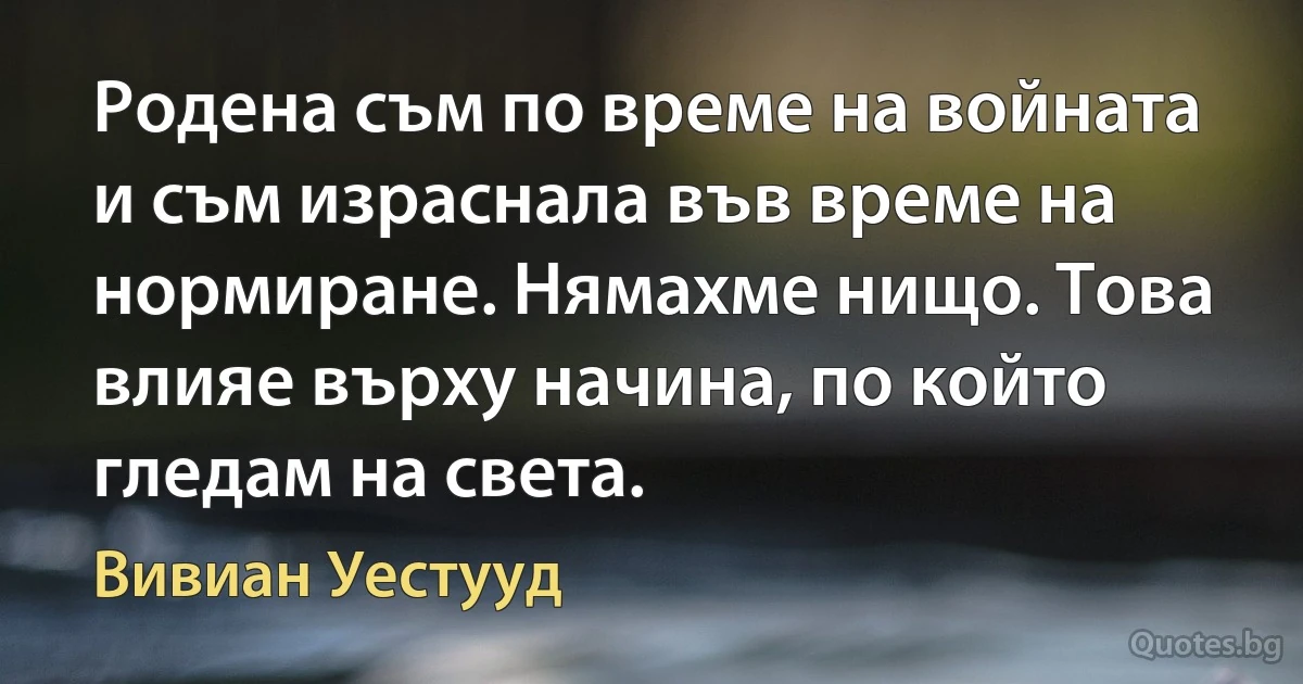 Родена съм по време на войната и съм израснала във време на нормиране. Нямахме нищо. Това влияе върху начина, по който гледам на света. (Вивиан Уестууд)