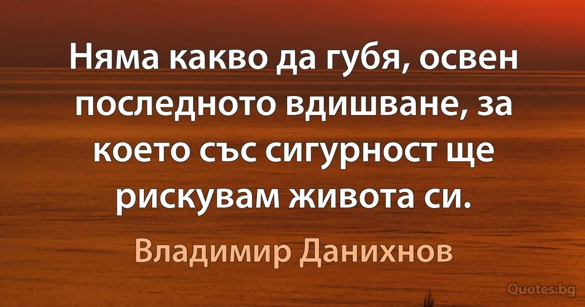 Няма какво да губя, освен последното вдишване, за което със сигурност ще рискувам живота си. (Владимир Данихнов)