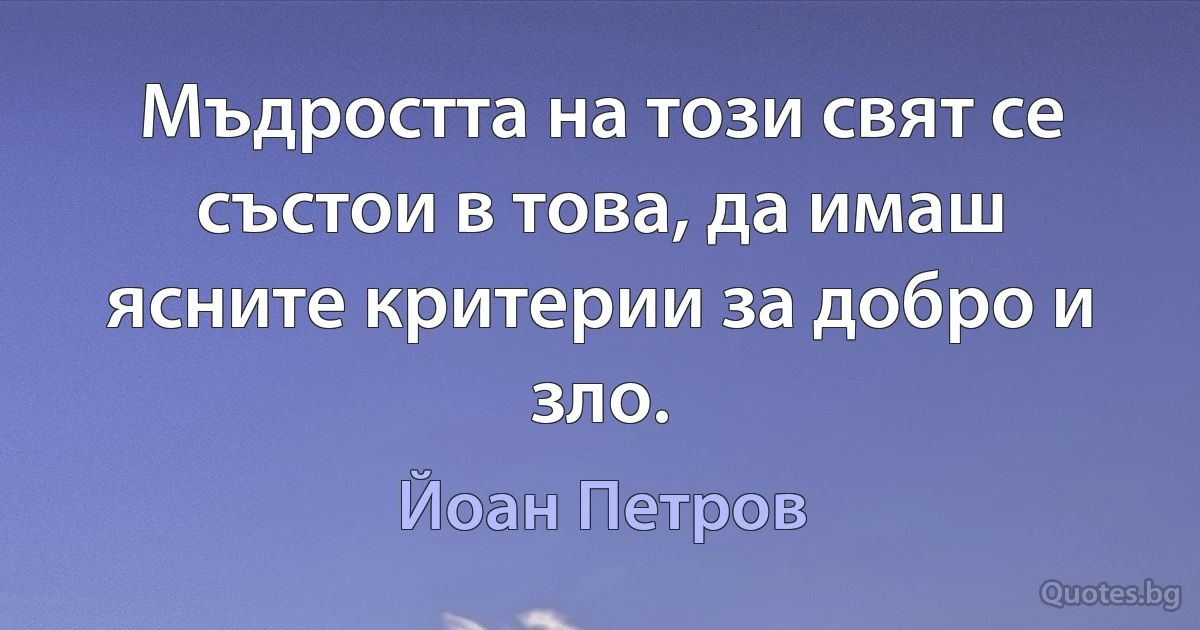 Мъдростта на този свят се състои в това, да имаш ясните критерии за добро и зло. (Йоан Петров)