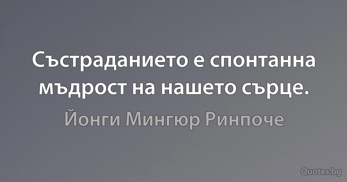 Състраданието е спонтанна мъдрост на нашето сърце. (Йонги Мингюр Ринпоче)