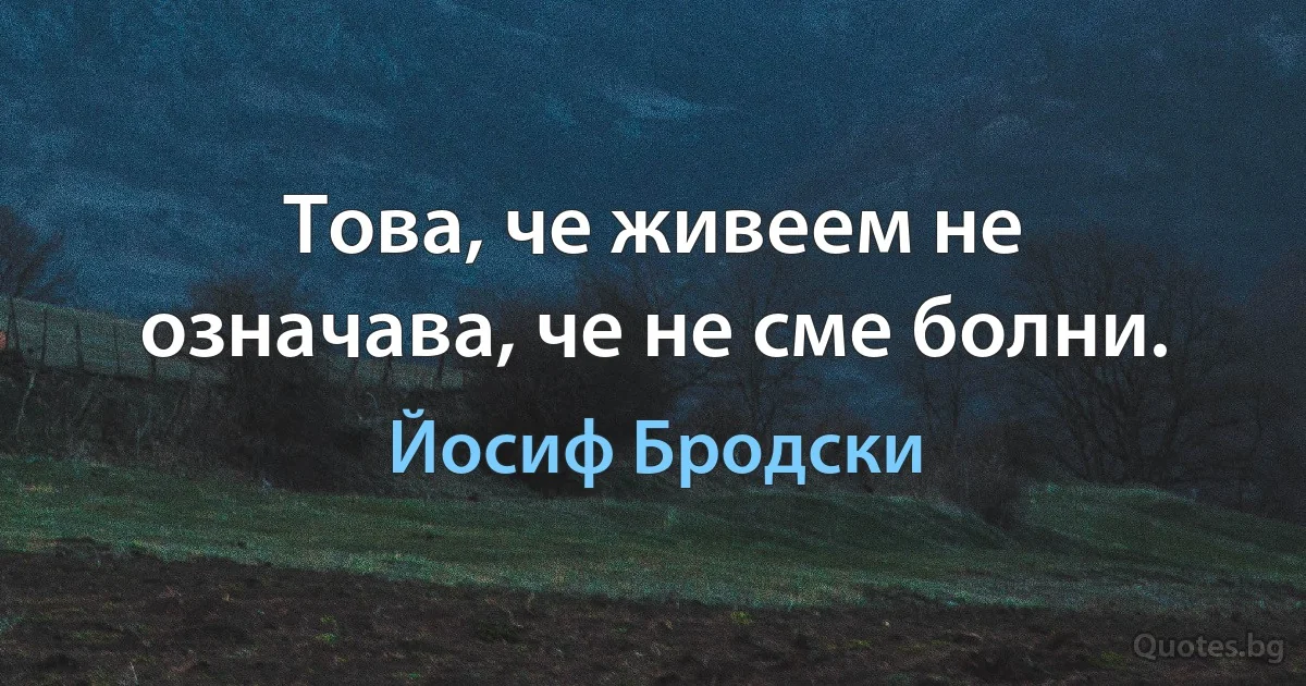 Това, че живеем не означава, че не сме болни. (Йосиф Бродски)