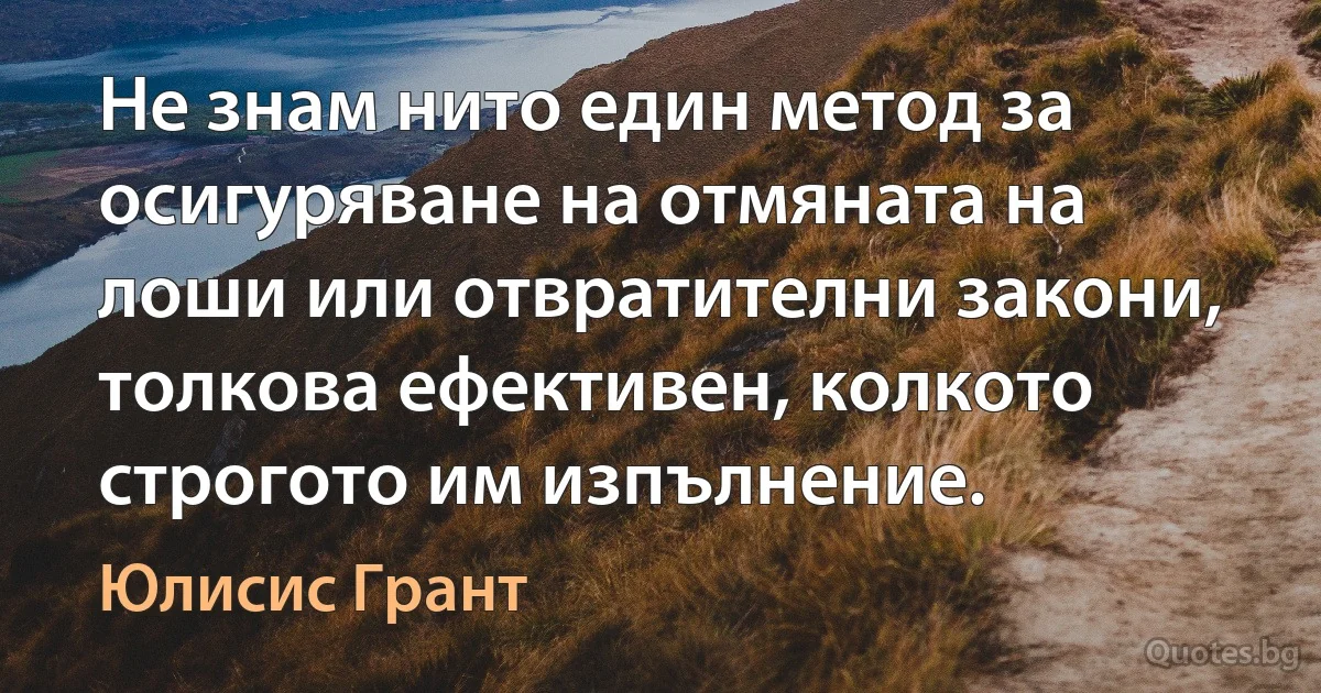 Не знам нито един метод за осигуряване на отмяната на лоши или отвратителни закони, толкова ефективен, колкото строгото им изпълнение. (Юлисис Грант)