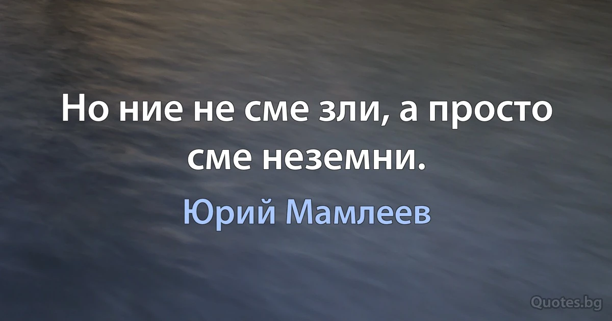 Но ние не сме зли, а просто сме неземни. (Юрий Мамлеев)