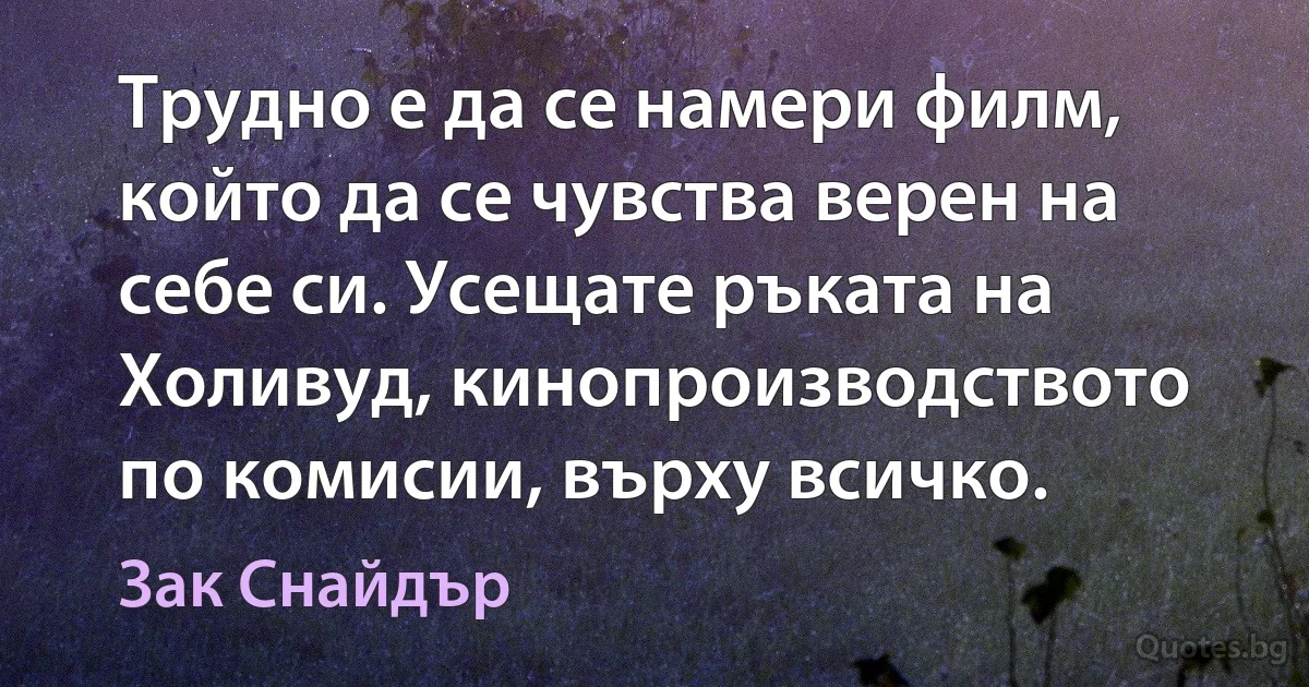 Трудно е да се намери филм, който да се чувства верен на себе си. Усещате ръката на Холивуд, кинопроизводството по комисии, върху всичко. (Зак Снайдър)