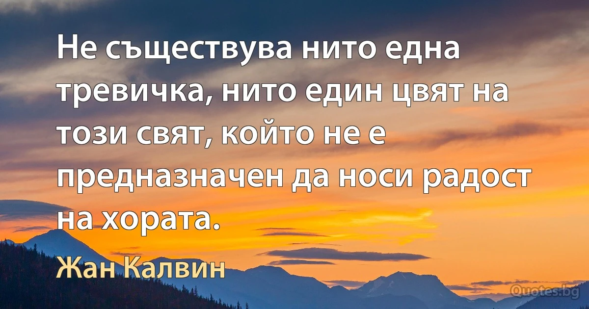 Не съществува нито една тревичка, нито един цвят на този свят, който не е предназначен да носи радост на хората. (Жан Калвин)