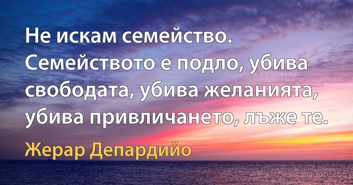 Не искам семейство. Семейството е подло, убива свободата, убива желанията, убива привличането, лъже те. (Жерар Депардийо)