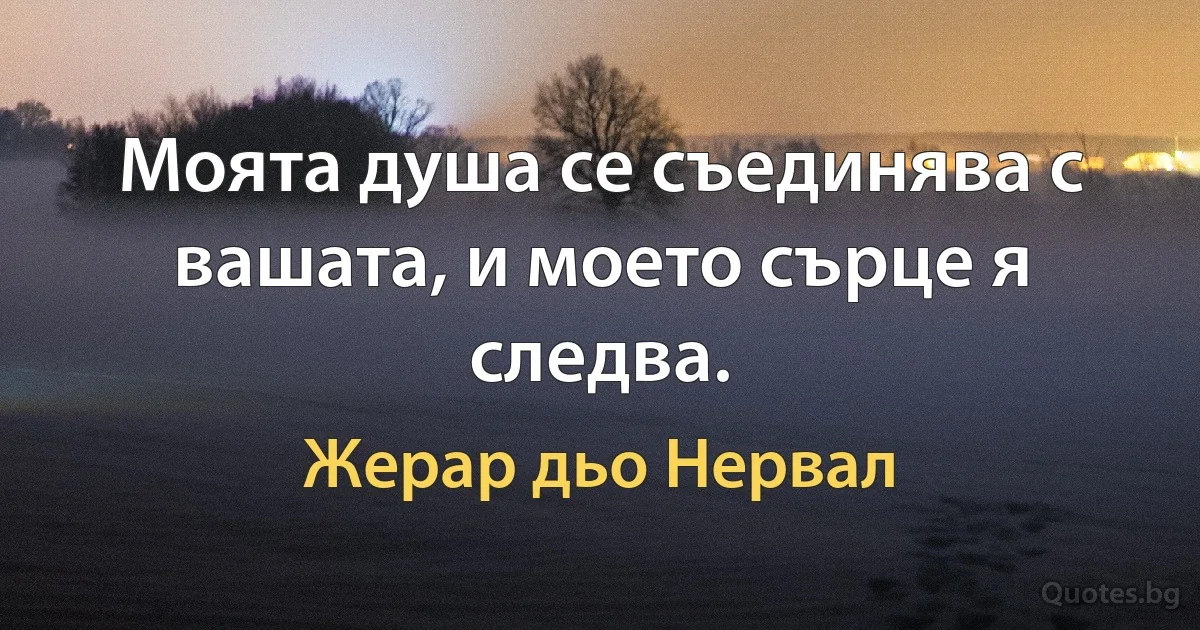 Моята душа се съединява с вашата, и моето сърце я следва. (Жерар дьо Нервал)