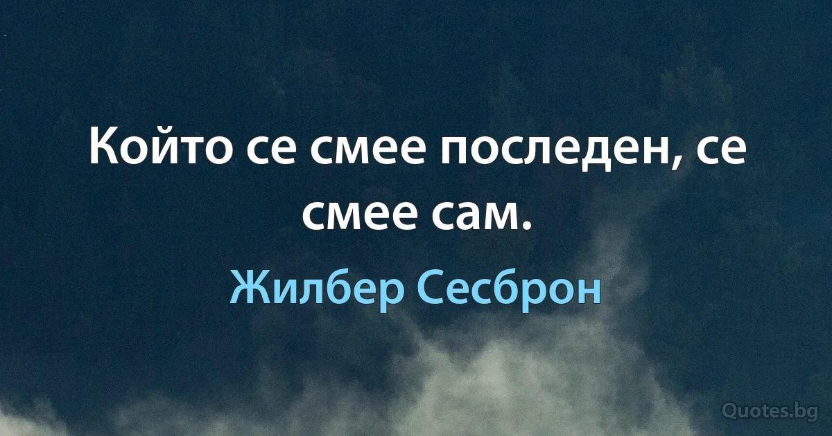 Който се смее последен, се смее сам. (Жилбер Сесброн)