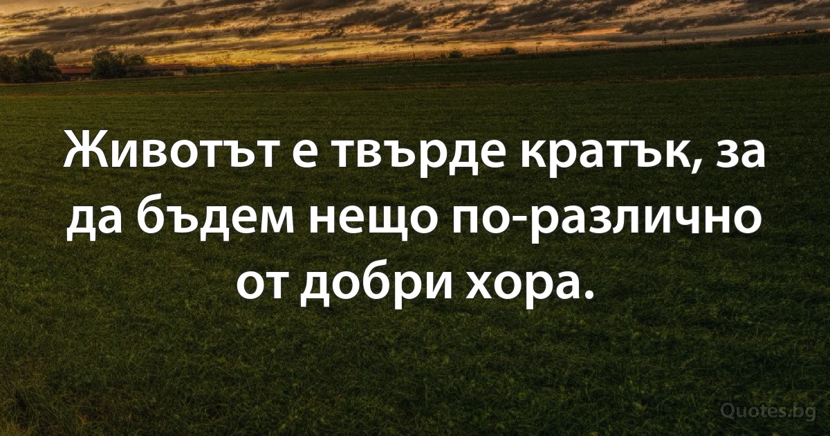Животът е твърде кратък, за да бъдем нещо по-различно от добри хора. (INZ BG)