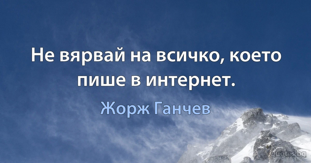 Не вярвай на всичко, което пише в интернет. (Жорж Ганчев)