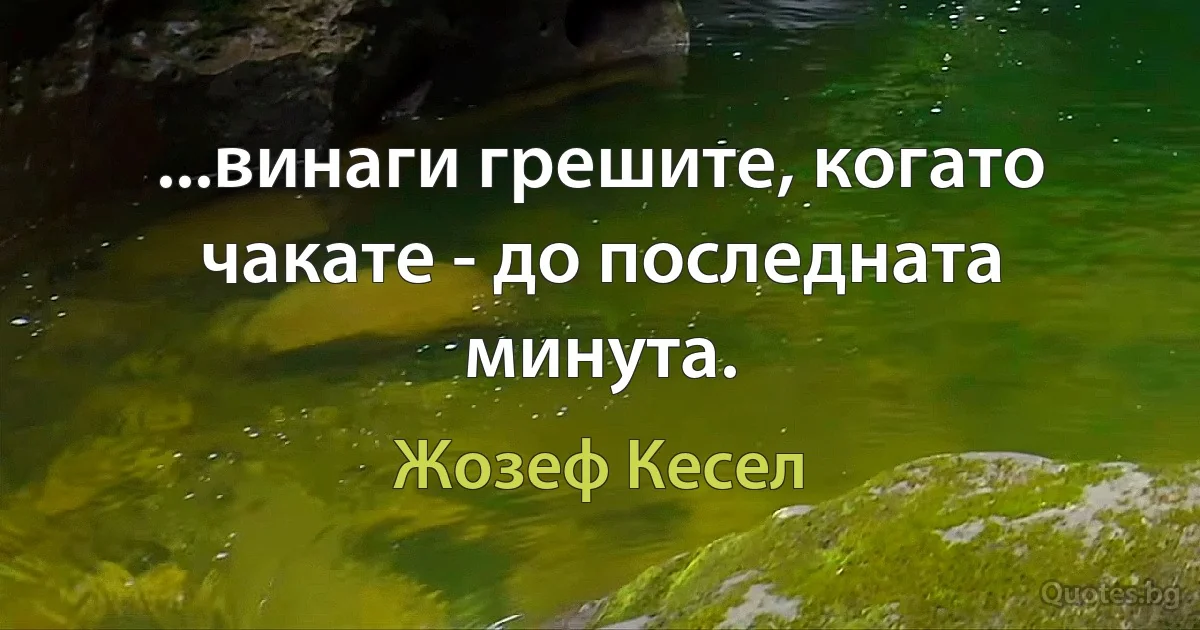 ...винаги грешите, когато чакате - до последната минута. (Жозеф Кесел)