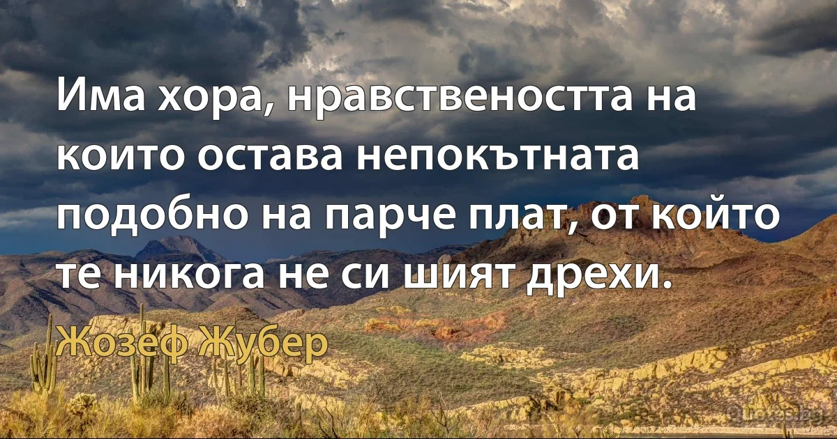 Има хора, нравствеността на които остава непокътната подобно на парче плат, от който те никога не си шият дрехи. (Жозеф Жубер)