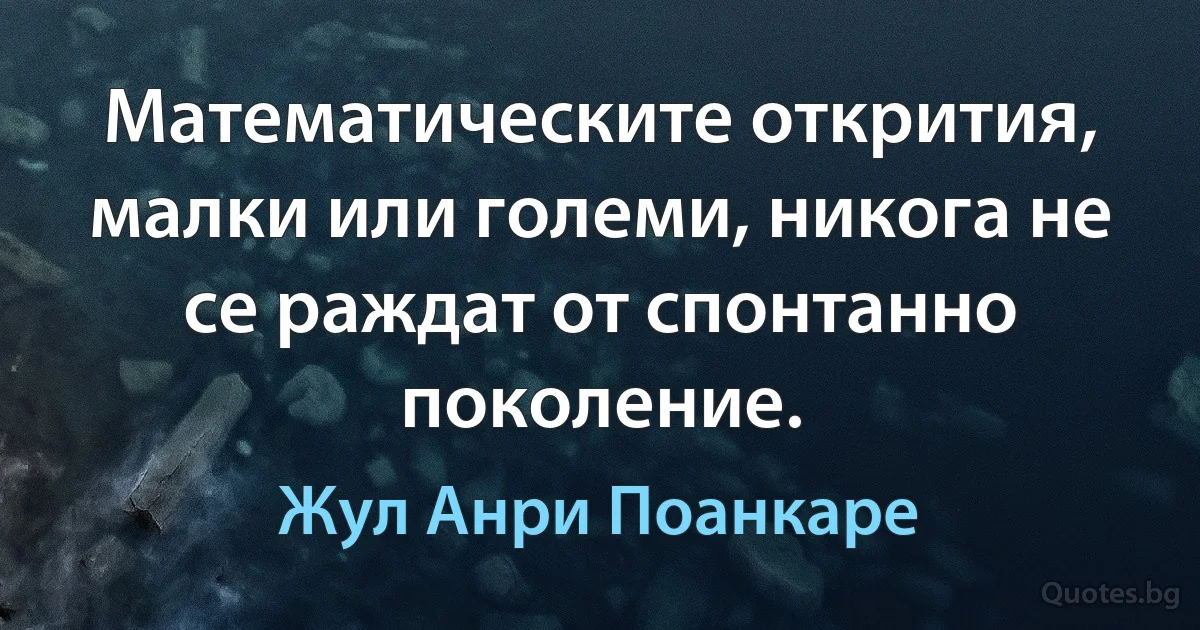 Математическите открития, малки или големи, никога не се раждат от спонтанно поколение. (Жул Анри Поанкаре)