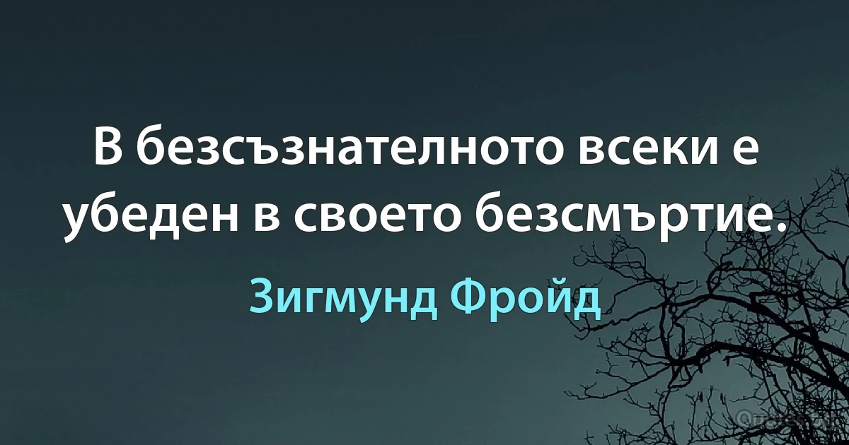 В безсъзнателното всеки е убеден в своето безсмъртие. (Зигмунд Фройд)