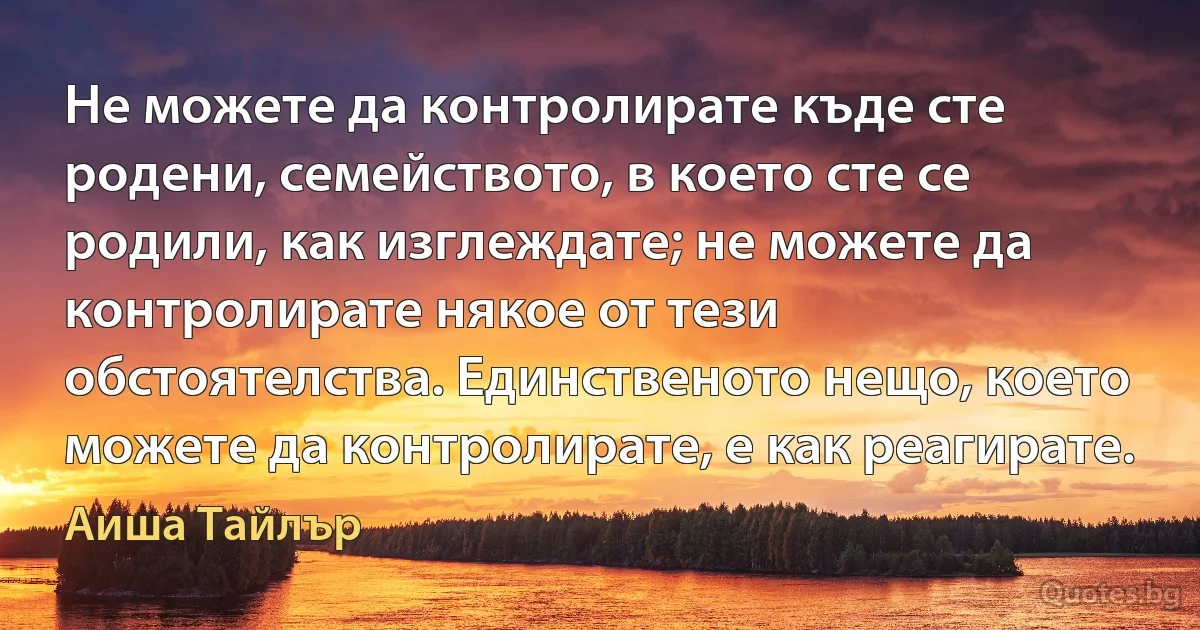 Не можете да контролирате къде сте родени, семейството, в което сте се родили, как изглеждате; не можете да контролирате някое от тези обстоятелства. Единственото нещо, което можете да контролирате, е как реагирате. (Аиша Тайлър)