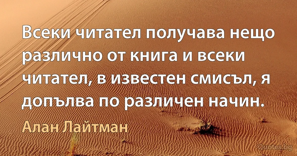 Всеки читател получава нещо различно от книга и всеки читател, в известен смисъл, я допълва по различен начин. (Алан Лайтман)