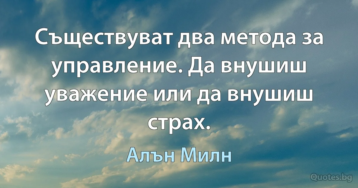 Съществуват два метода за управление. Да внушиш уважение или да внушиш страх. (Алън Милн)