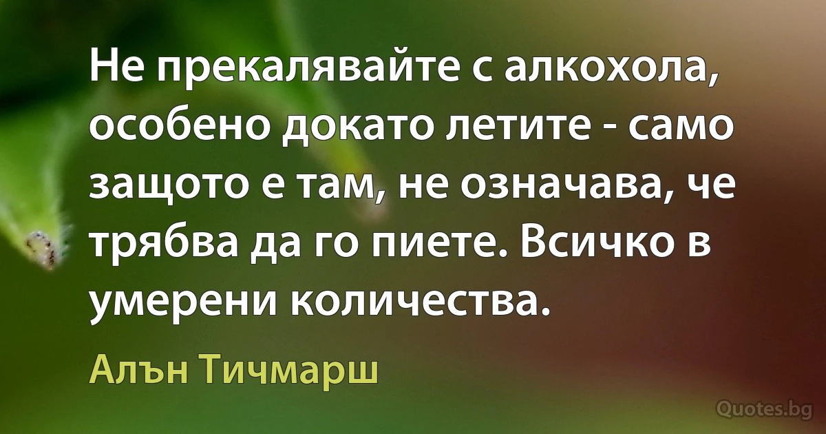 Не прекалявайте с алкохола, особено докато летите - само защото е там, не означава, че трябва да го пиете. Всичко в умерени количества. (Алън Тичмарш)