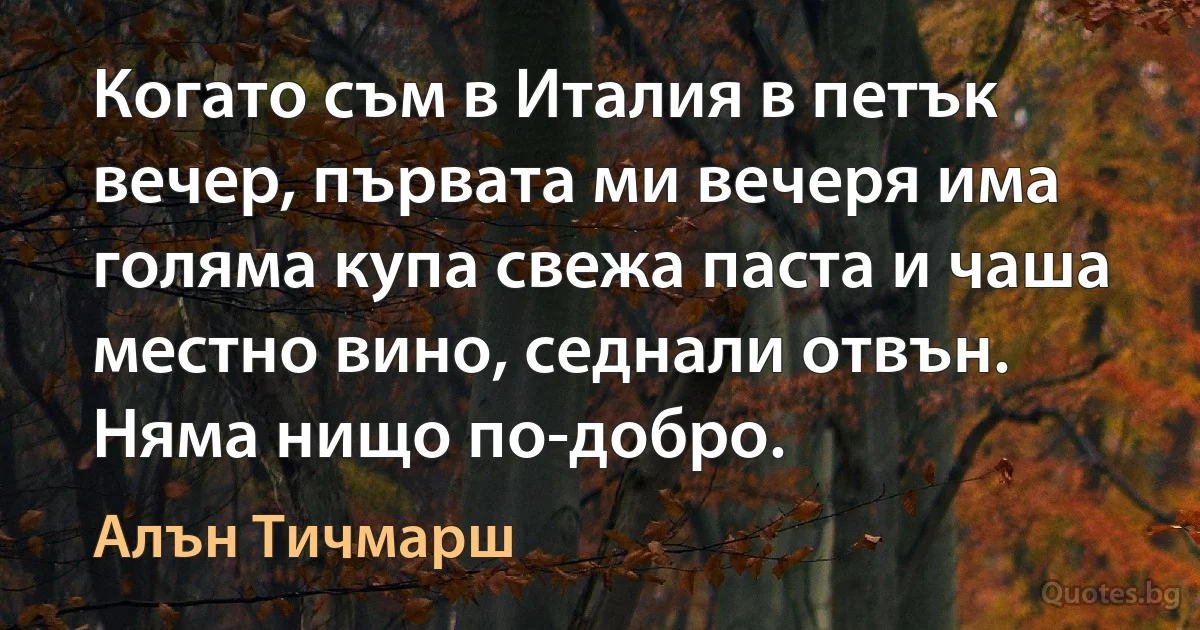 Когато съм в Италия в петък вечер, първата ми вечеря има голяма купа свежа паста и чаша местно вино, седнали отвън. Няма нищо по-добро. (Алън Тичмарш)