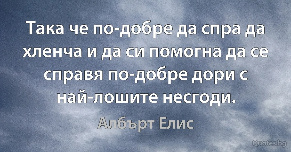 Така че по-добре да спра да хленча и да си помогна да се справя по-добре дори с най-лошите несгоди. (Албърт Елис)