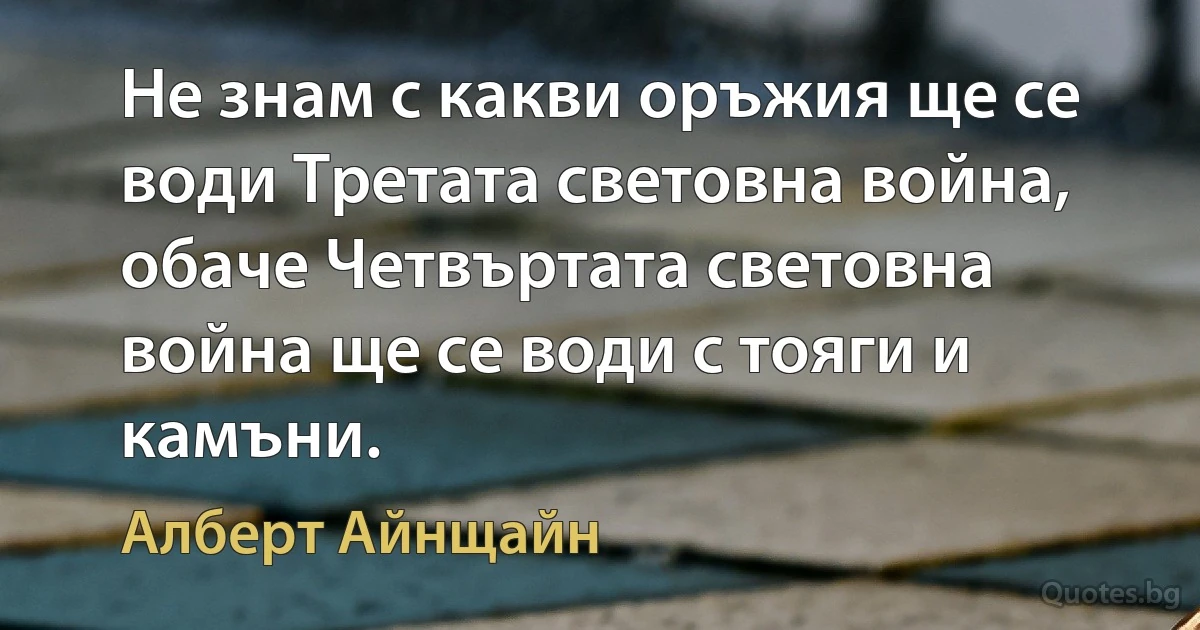 Не знам с какви оръжия ще се води Третата световна война, обаче Четвъртата световна война ще се води с тояги и камъни. (Алберт Айнщайн)