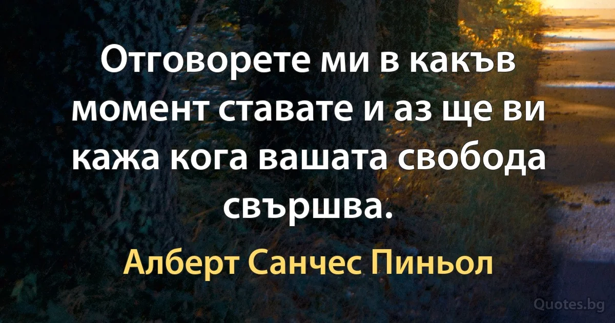 Отговорете ми в какъв момент ставате и аз ще ви кажа кога вашата свобода свършва. (Алберт Санчес Пиньол)