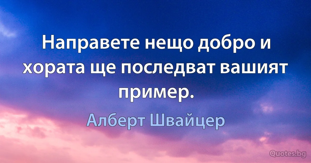 Направете нещо добро и хората ще последват вашият пример. (Алберт Швайцер)