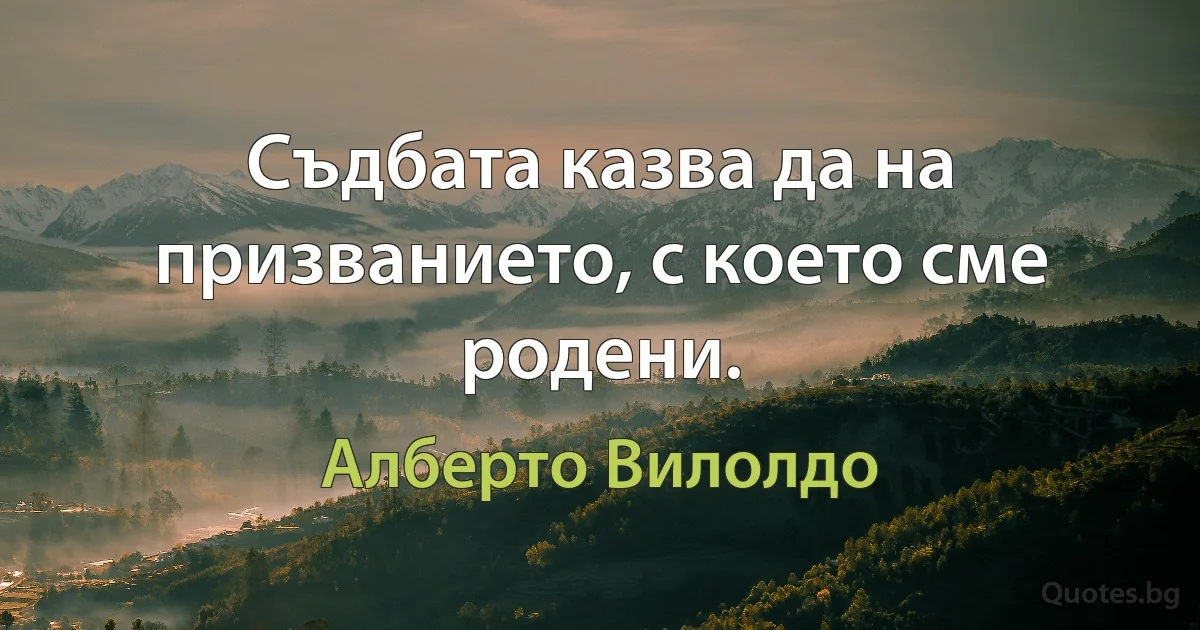 Съдбата казва да на призванието, с което сме родени. (Алберто Вилолдо)