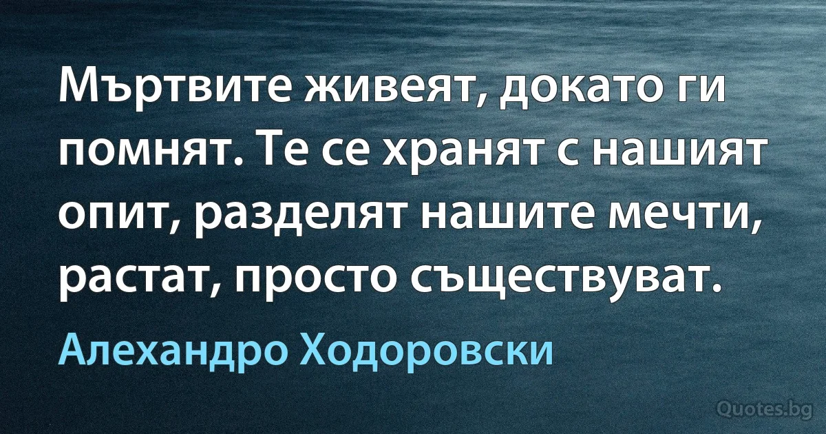 Мъртвите живеят, докато ги помнят. Те се хранят с нашият опит, разделят нашите мечти, растат, просто съществуват. (Алехандро Ходоровски)