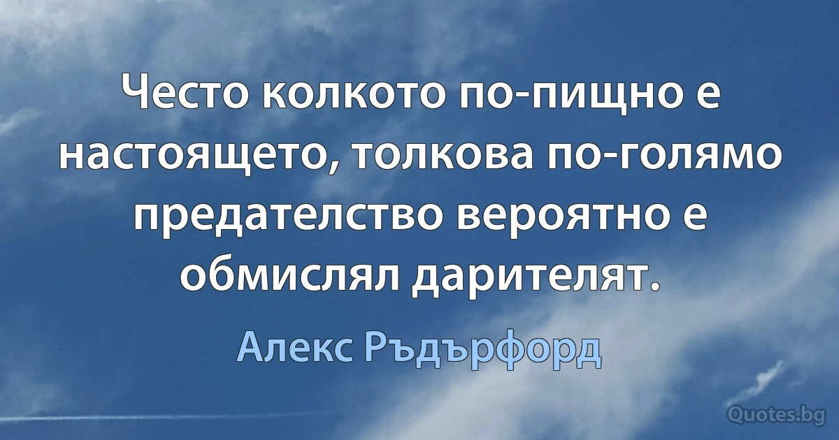 Често колкото по-пищно е настоящето, толкова по-голямо предателство вероятно е обмислял дарителят. (Алекс Ръдърфорд)