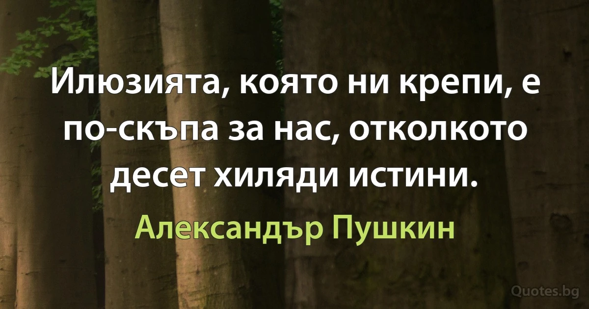 Илюзията, която ни крепи, е по-скъпа за нас, отколкото десет хиляди истини. (Александър Пушкин)