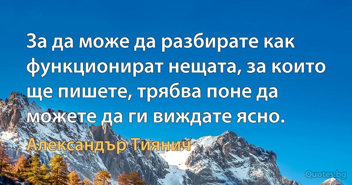 За да може да разбирате как функционират нещата, за които ще пишете, трябва поне да можете да ги виждате ясно. (Александър Тиянич)