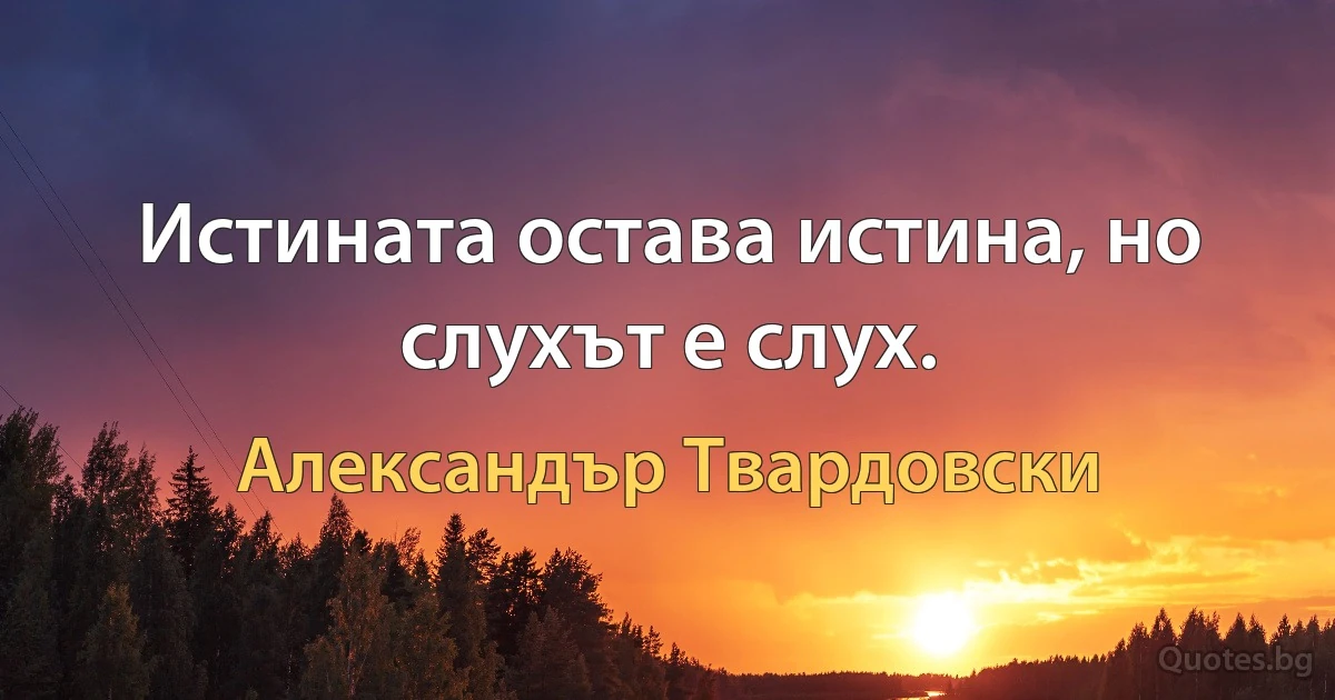 Истината остава истина, но слухът е слух. (Александър Твардовски)