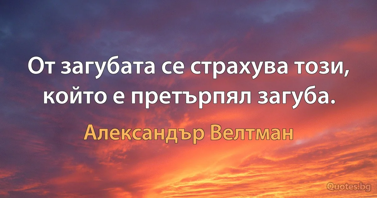 От загубата се страхува този, който е претърпял загуба. (Александър Велтман)