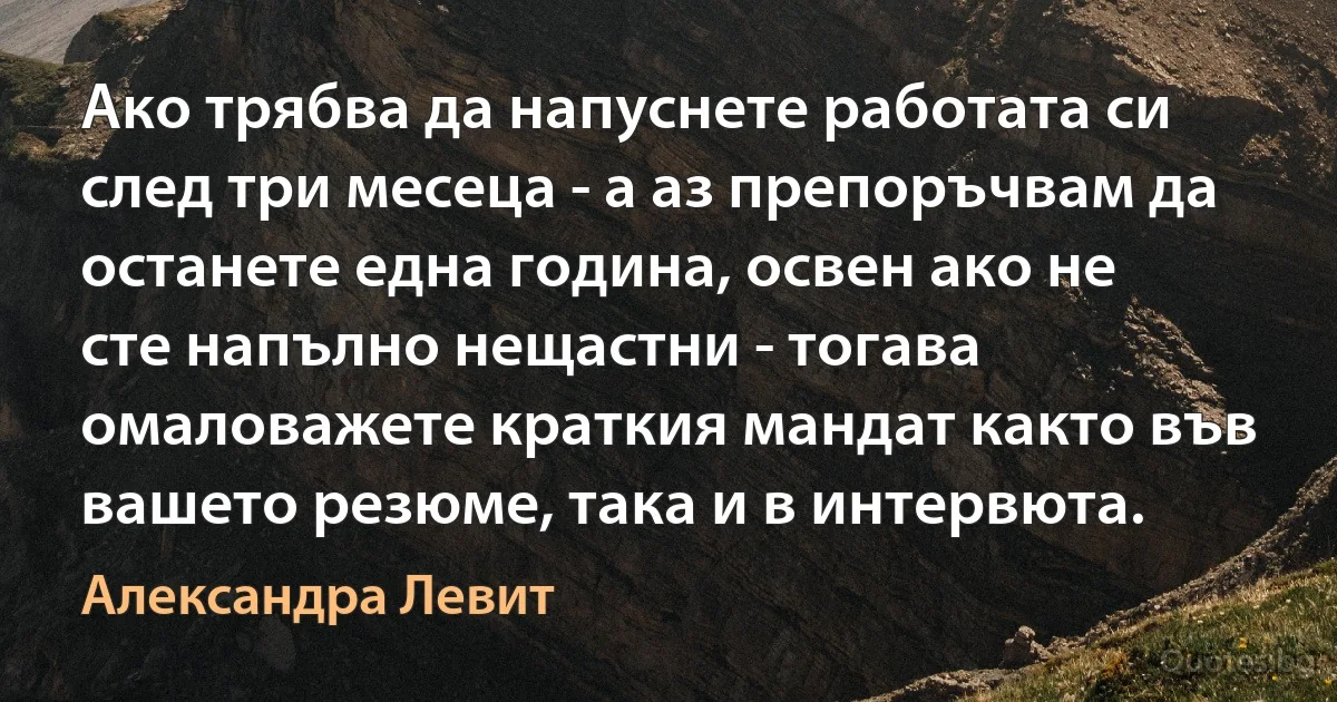 Ако трябва да напуснете работата си след три месеца - а аз препоръчвам да останете една година, освен ако не сте напълно нещастни - тогава омаловажете краткия мандат както във вашето резюме, така и в интервюта. (Александра Левит)