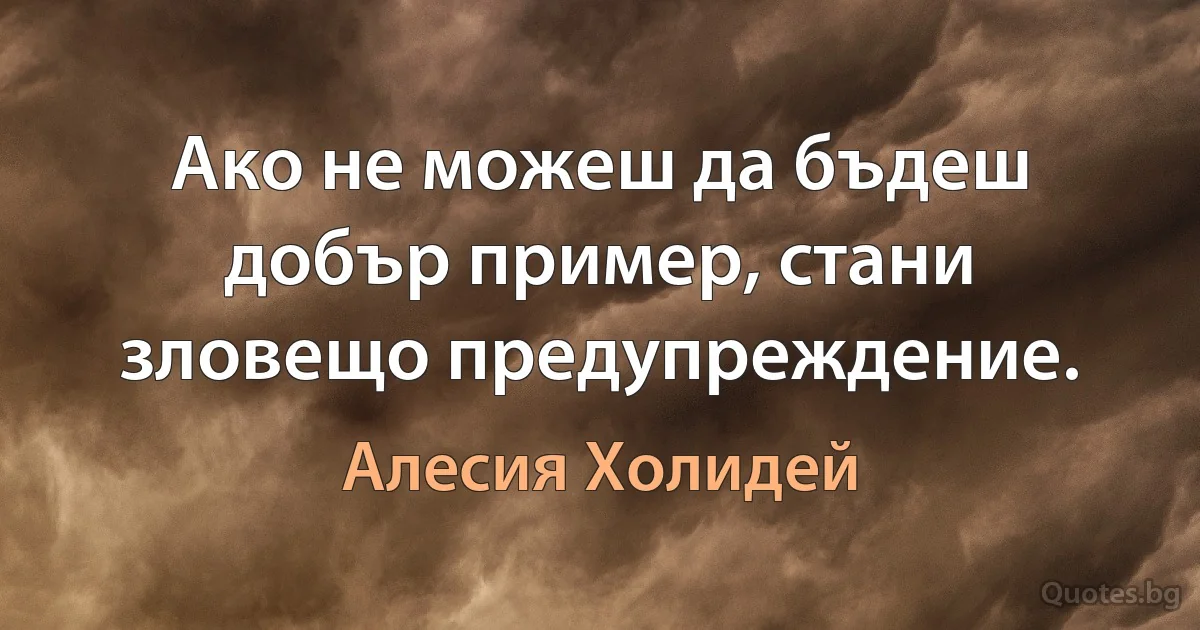 Ако не можеш да бъдеш добър пример, стани зловещо предупреждение. (Алесия Холидей)