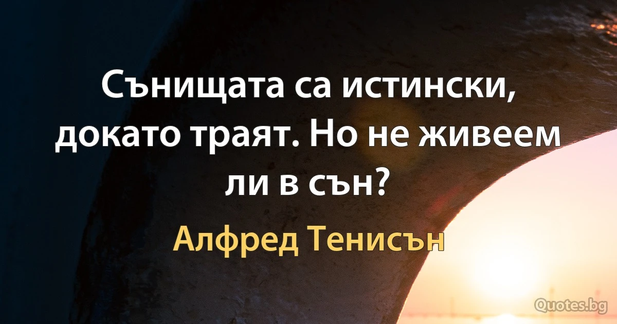 Сънищата са истински, докато траят. Но не живеем ли в сън? (Алфред Тенисън)