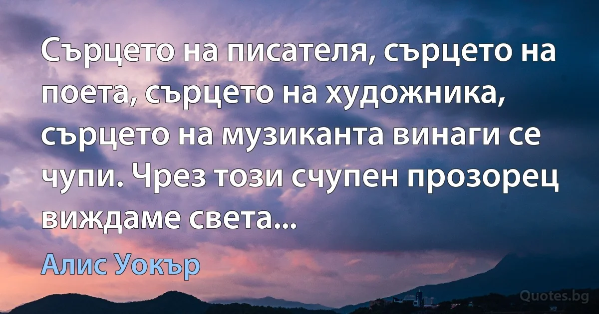 Сърцето на писателя, сърцето на поета, сърцето на художника, сърцето на музиканта винаги се чупи. Чрез този счупен прозорец виждаме света... (Алис Уокър)