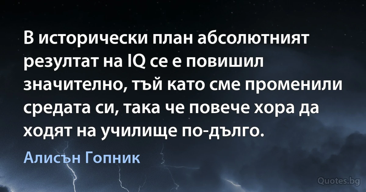 В исторически план абсолютният резултат на IQ се е повишил значително, тъй като сме променили средата си, така че повече хора да ходят на училище по-дълго. (Алисън Гопник)