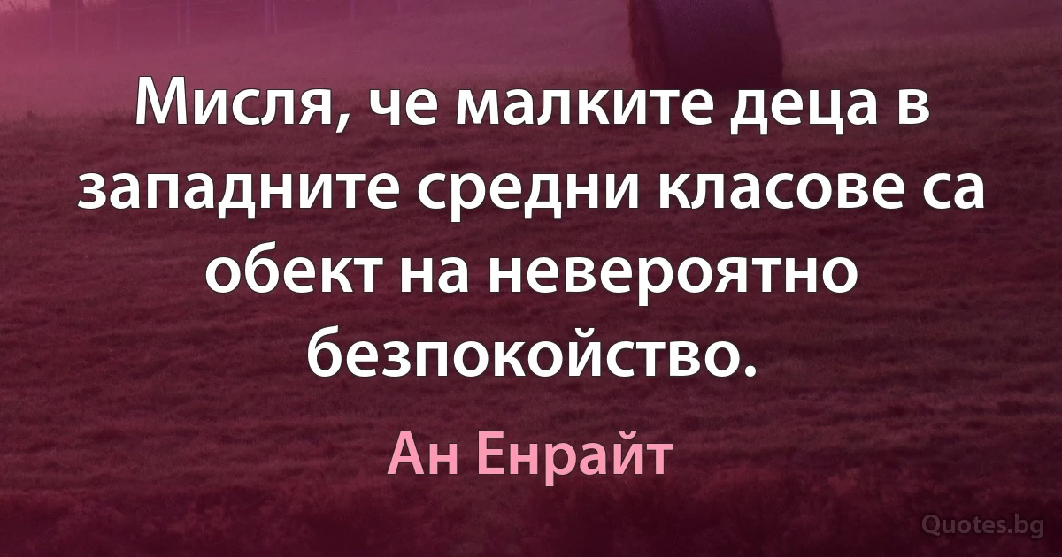 Мисля, че малките деца в западните средни класове са обект на невероятно безпокойство. (Ан Енрайт)