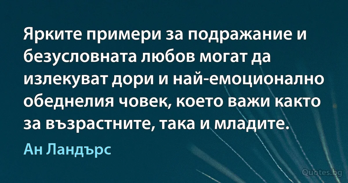 Ярките примери за подражание и безусловната любов могат да излекуват дори и най-емоционално обеднелия човек, което важи както за възрастните, така и младите. (Ан Ландърс)