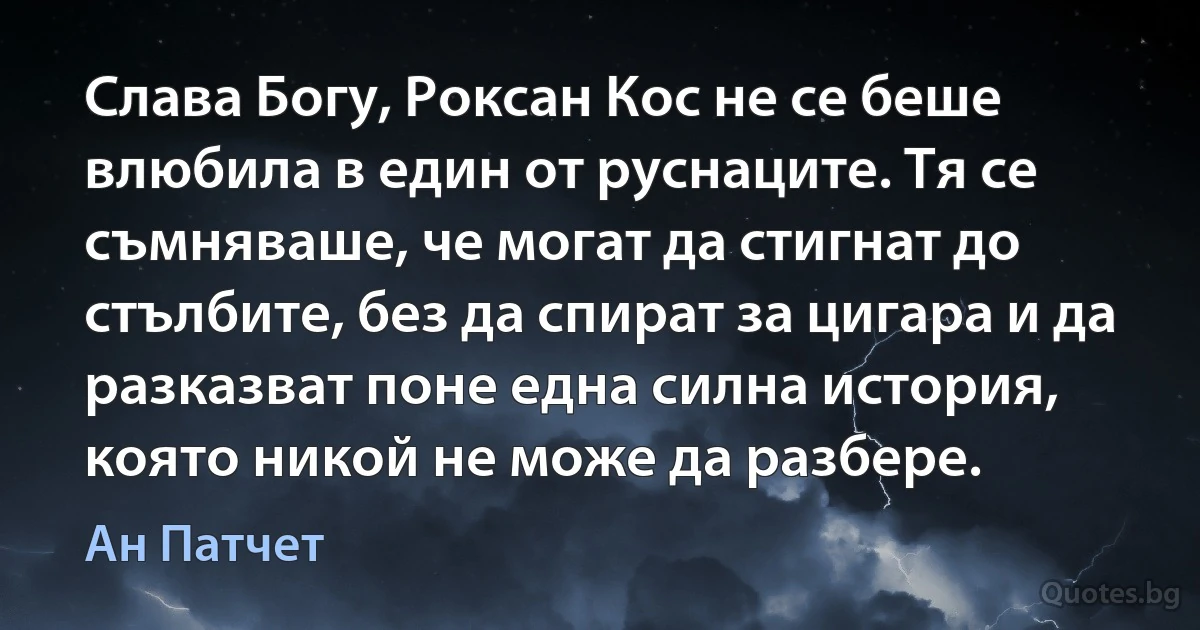 Слава Богу, Роксан Кос не се беше влюбила в един от руснаците. Тя се съмняваше, че могат да стигнат до стълбите, без да спират за цигара и да разказват поне една силна история, която никой не може да разбере. (Ан Патчет)