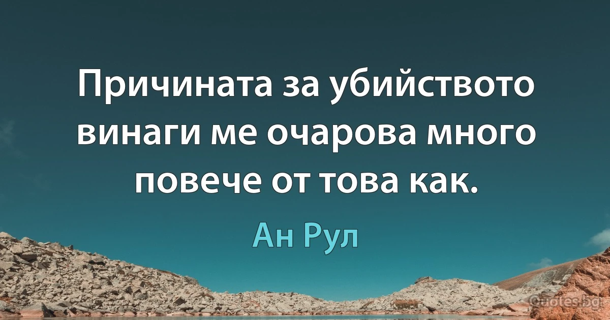 Причината за убийството винаги ме очарова много повече от това как. (Ан Рул)