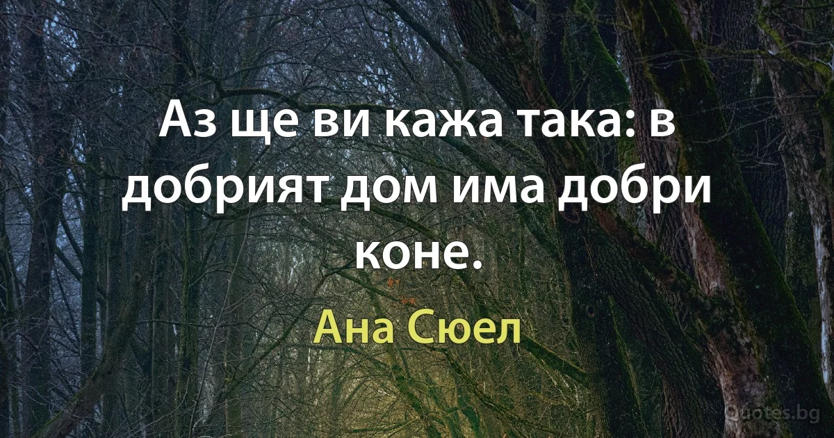 Аз ще ви кажа така: в добрият дом има добри коне. (Ана Сюел)