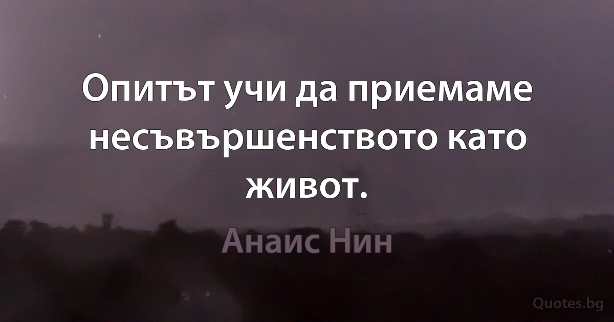 Опитът учи да приемаме несъвършенството като живот. (Анаис Нин)