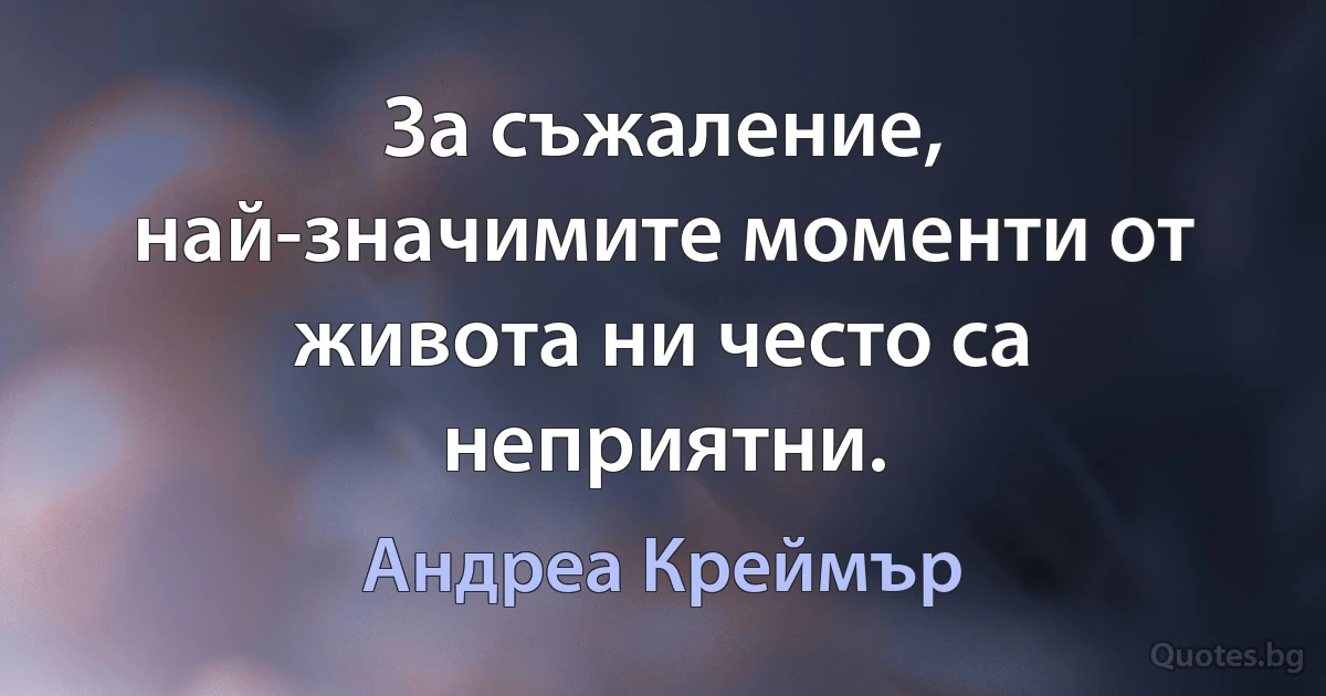 За съжаление, най-значимите моменти от живота ни често са неприятни. (Андреа Креймър)