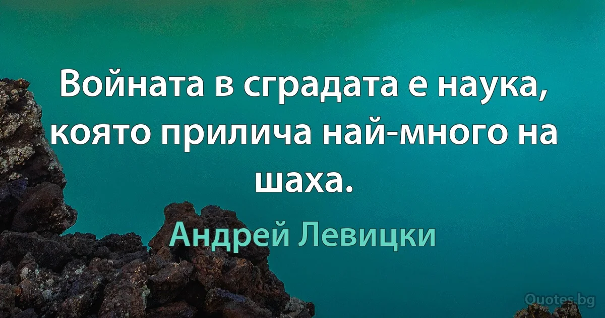 Войната в сградата е наука, която прилича най-много на шаха. (Андрей Левицки)